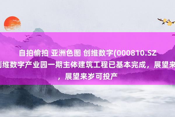 自拍偷拍 亚洲色图 创维数字(000810.SZ)：惠州创维数字产业园一期主体建筑工程已基本完成，展望来岁可投产