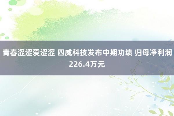 青春涩涩爱涩涩 四威科技发布中期功绩 归母净利润226.4万元