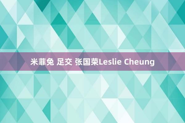 米菲兔 足交 张国荣Leslie Cheung