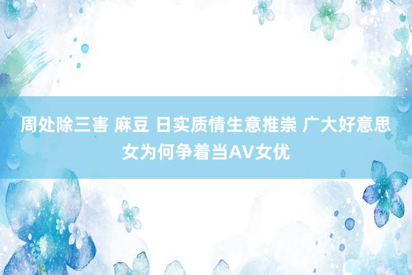 周处除三害 麻豆 日实质情生意推崇 广大好意思女为何争着当AV女优