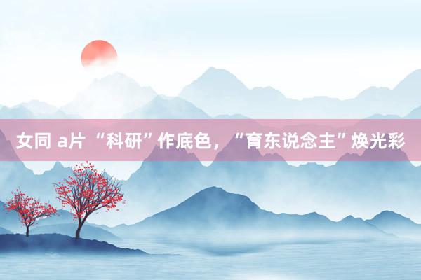 女同 a片 “科研”作底色，“育东说念主”焕光彩