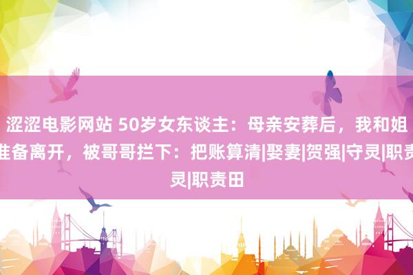 涩涩电影网站 50岁女东谈主：母亲安葬后，我和姐姐准备离开，被哥哥拦下：把账算清|娶妻|贺强|守灵|职责田