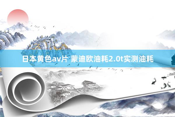 日本黄色av片 蒙迪欧油耗2.0t实测油耗