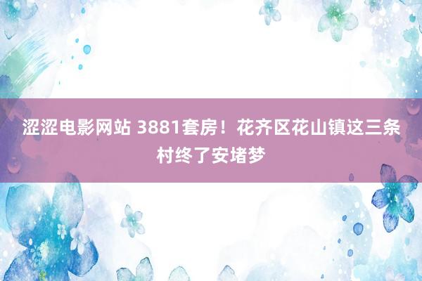 涩涩电影网站 3881套房！花齐区花山镇这三条村终了安堵梦