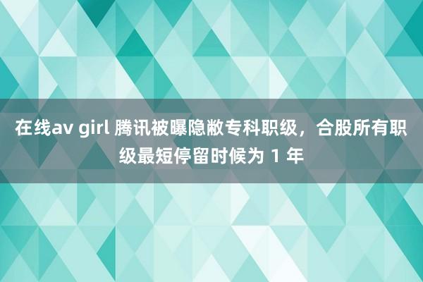 在线av girl 腾讯被曝隐敝专科职级，合股所有职级最短停留时候为 1 年