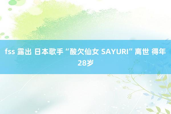 fss 露出 日本歌手“酸欠仙女 SAYURI”离世 得年28岁
