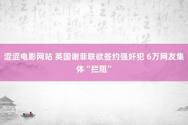 涩涩电影网站 英国谢菲联欲签约强奸犯 6万网友集体“拦阻”