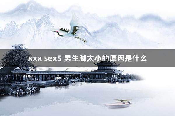xxx sex5 男生脚太小的原因是什么