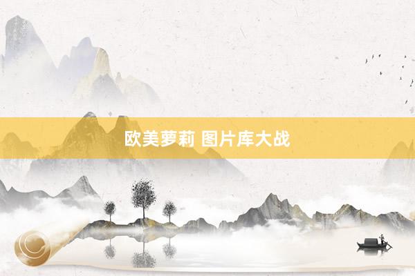 欧美萝莉 图片库大战