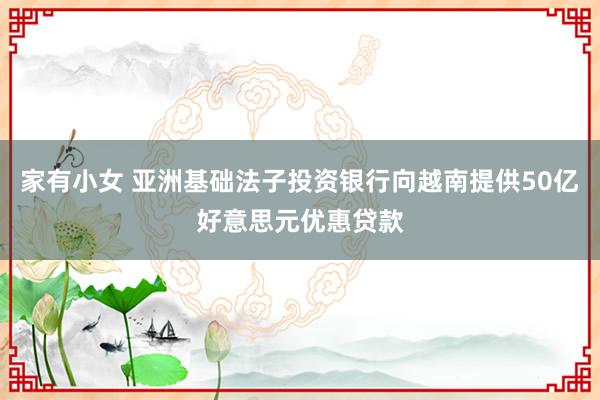 家有小女 亚洲基础法子投资银行向越南提供50亿好意思元优惠贷款