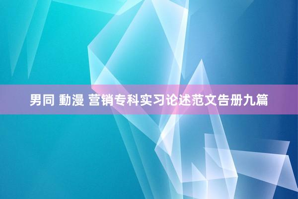 男同 動漫 营销专科实习论述范文告册九篇