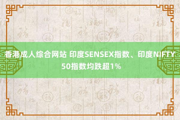 香港成人综合网站 印度SENSEX指数、印度NIFTY 50指数均跌超1%