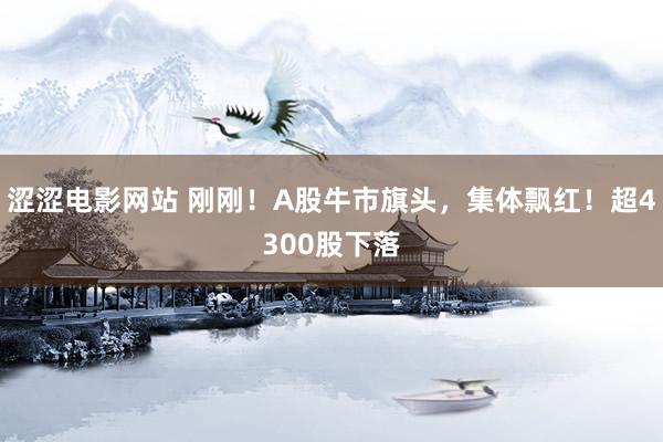 涩涩电影网站 刚刚！A股牛市旗头，集体飘红！超4300股下落