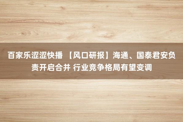 百家乐涩涩快播 【风口研报】海通、国泰君安负责开启合并 行业竞争格局有望变调
