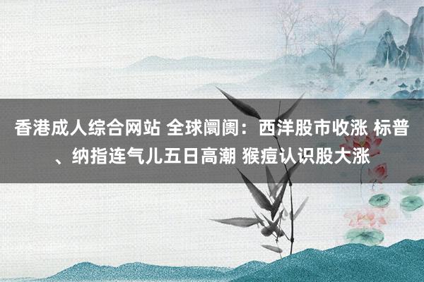 香港成人综合网站 全球阛阓：西洋股市收涨 标普、纳指连气儿五日高潮 猴痘认识股大涨