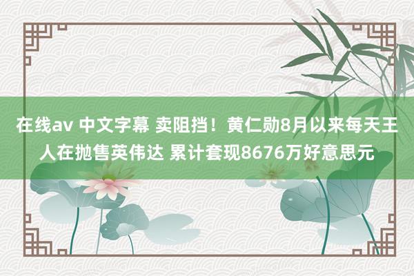 在线av 中文字幕 卖阻挡！黄仁勋8月以来每天王人在抛售英伟达 累计套现8676万好意思元