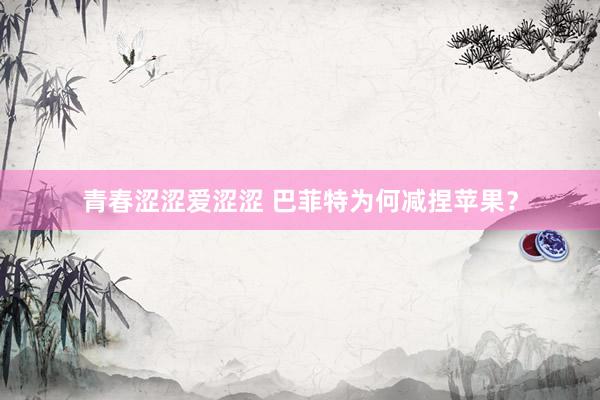 青春涩涩爱涩涩 巴菲特为何减捏苹果？