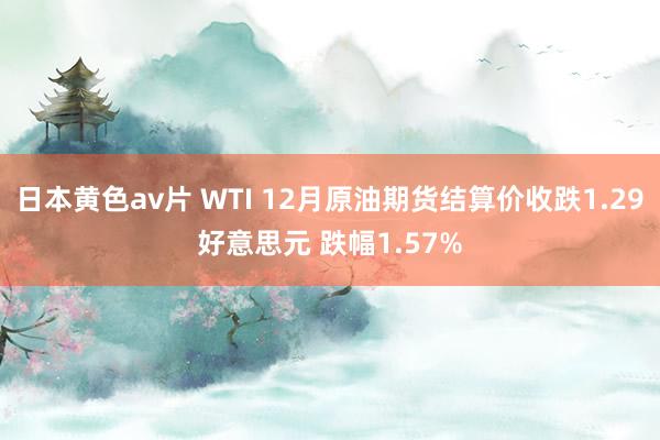 日本黄色av片 WTI 12月原油期货结算价收跌1.29好意思元 跌幅1.57%