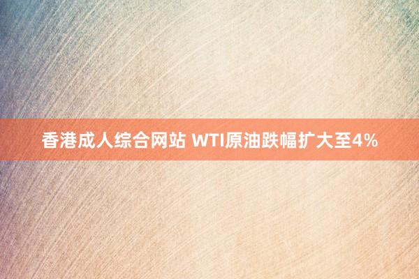 香港成人综合网站 WTI原油跌幅扩大至4%