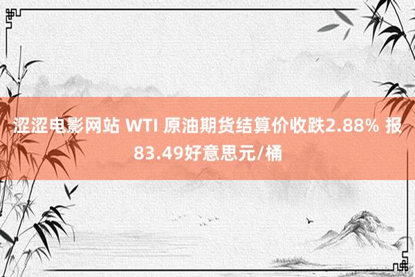 涩涩电影网站 WTI 原油期货结算价收跌2.88% 报83.49好意思元/桶