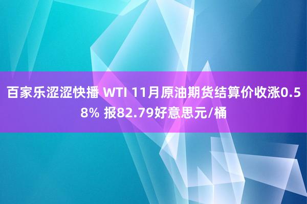 百家乐涩涩快播 WTI 11月原油期货结算价收涨0.58% 报82.79好意思元/桶