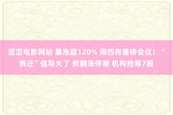 涩涩电影网站 暴涨超120% 周四有重磅会议！“拆迁”倡导火了 掀翻涨停潮 机构抢筹7股