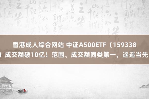 香港成人综合网站 中证A500ETF（159338）成交额破10亿！范围、成交额同类第一，遥遥当先！