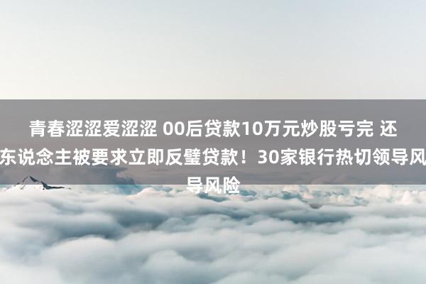 青春涩涩爱涩涩 00后贷款10万元炒股亏完 还有东说念主被要求立即反璧贷款！30家银行热切领导风险
