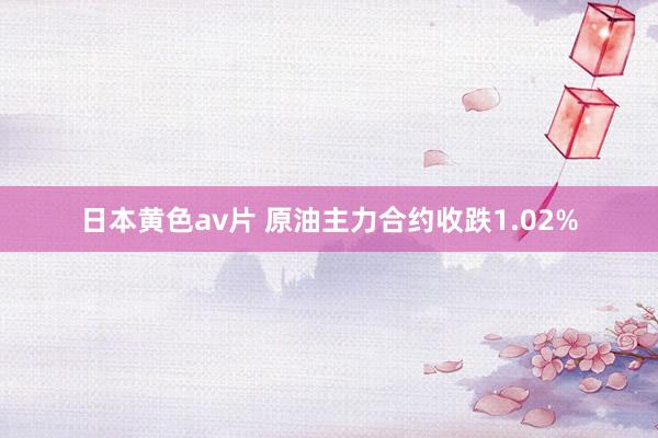 日本黄色av片 原油主力合约收跌1.02%