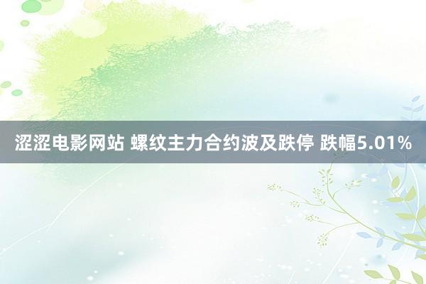 涩涩电影网站 螺纹主力合约波及跌停 跌幅5.01%