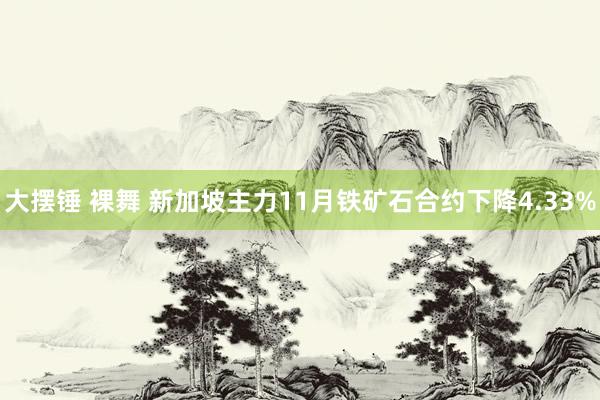 大摆锤 裸舞 新加坡主力11月铁矿石合约下降4.33%