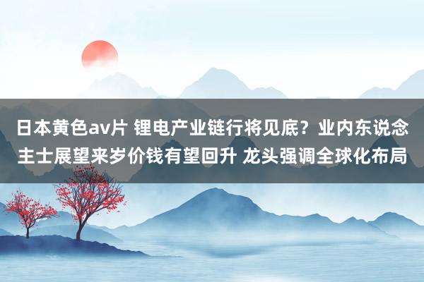 日本黄色av片 锂电产业链行将见底？业内东说念主士展望来岁价钱有望回升 龙头强调全球化布局