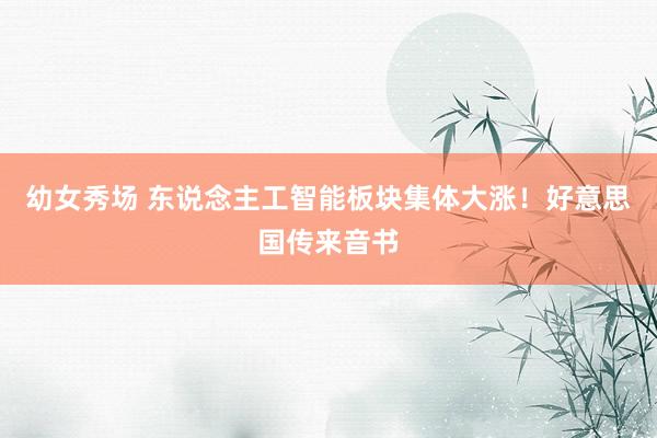幼女秀场 东说念主工智能板块集体大涨！好意思国传来音书
