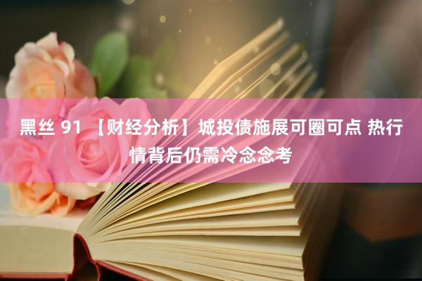 黑丝 91 【财经分析】城投债施展可圈可点 热行情背后仍需冷念念考