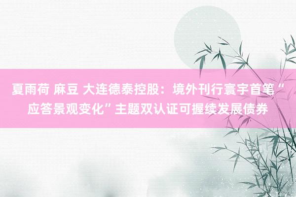 夏雨荷 麻豆 大连德泰控股：境外刊行寰宇首笔“应答景观变化”主题双认证可握续发展债券