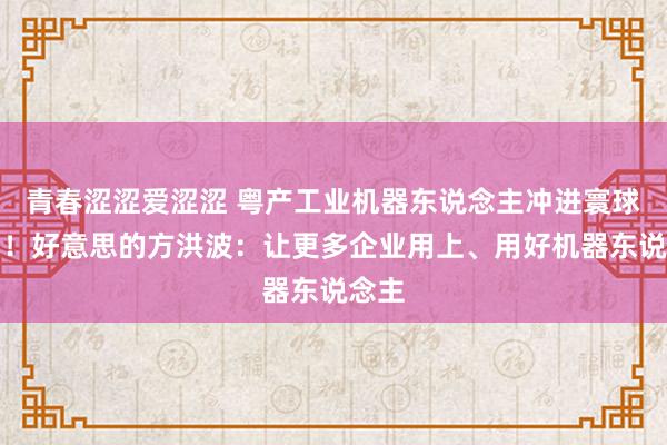 青春涩涩爱涩涩 粤产工业机器东说念主冲进寰球前四！好意思的方洪波：让更多企业用上、用好机器东说念主