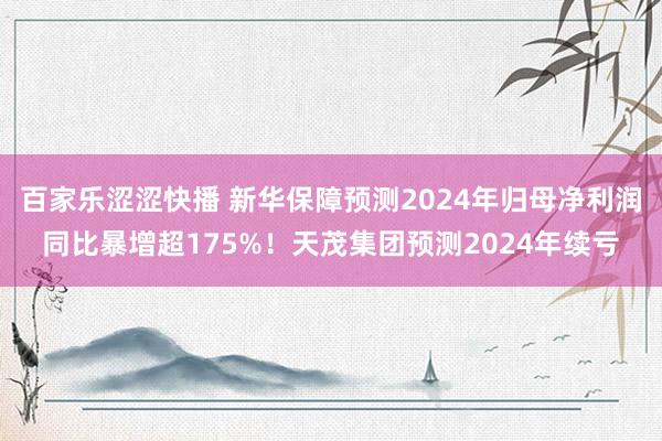 百家乐涩涩快播 新华保障预测2024年归母净利润同比暴增超175%！天茂集团预测2024年续亏