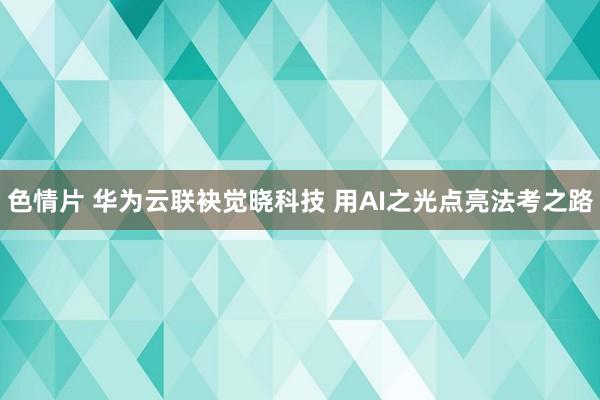 色情片 华为云联袂觉晓科技 用AI之光点亮法考之路