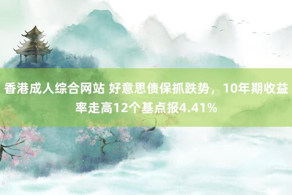 香港成人综合网站 好意思债保抓跌势，10年期收益率走高12个基点报4.41%
