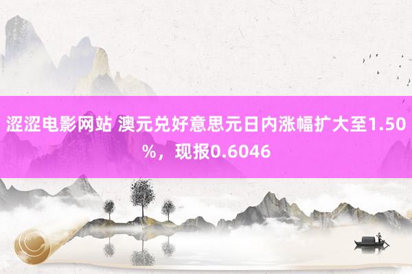 涩涩电影网站 澳元兑好意思元日内涨幅扩大至1.50%，现报0.6046