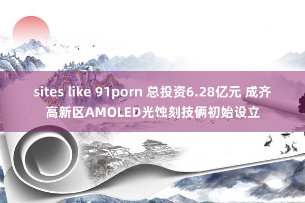 sites like 91porn 总投资6.28亿元 成齐高新区AMOLED光蚀刻技俩初始设立