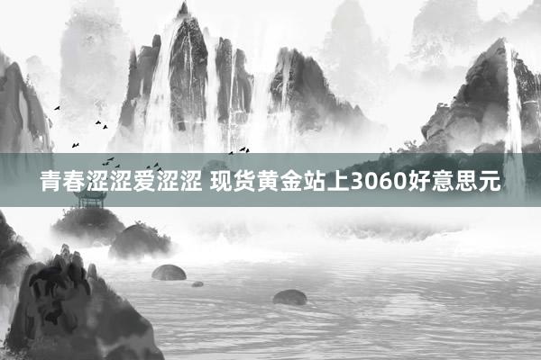 青春涩涩爱涩涩 现货黄金站上3060好意思元