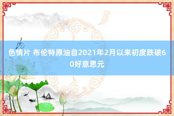 色情片 布伦特原油自2021年2月以来初度跌破60好意思元