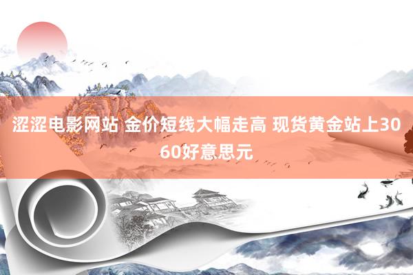 涩涩电影网站 金价短线大幅走高 现货黄金站上3060好意思元